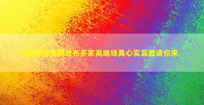 宁德夜场招聘发布多家高端场真心实意邀请你来